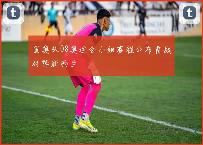 国奥队08奥运会小组赛程公布首战对阵新西兰