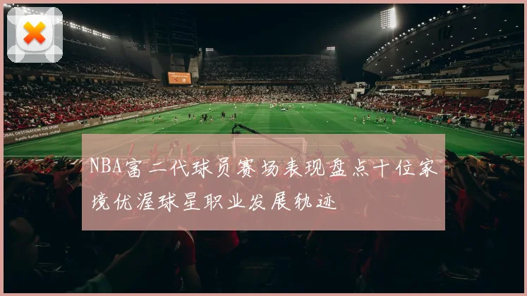 NBA富二代球员赛场表现盘点十位家境优渥球星职业发展轨迹