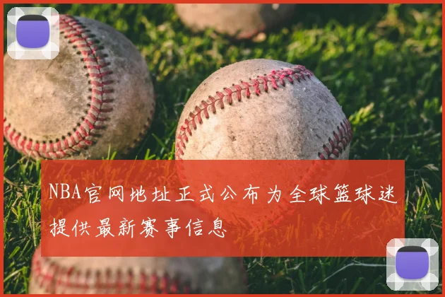 NBA官网地址正式公布为全球篮球迷提供最新赛事信息