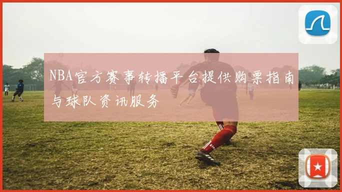 NBA官方赛事转播平台提供购票指南与球队资讯服务